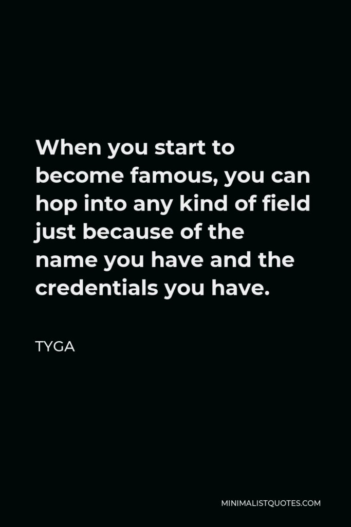 Tyga Quote - When you start to become famous, you can hop into any kind of field just because of the name you have and the credentials you have.