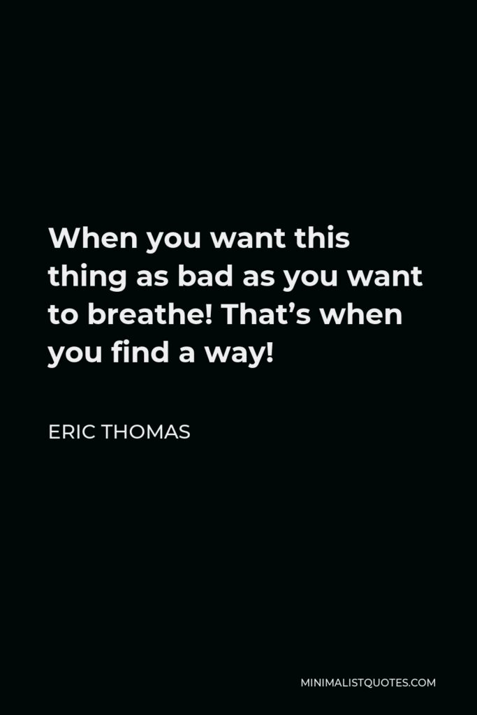 Eric Thomas Quote - When you want this thing as bad as you want to breathe! That’s when you find a way!
