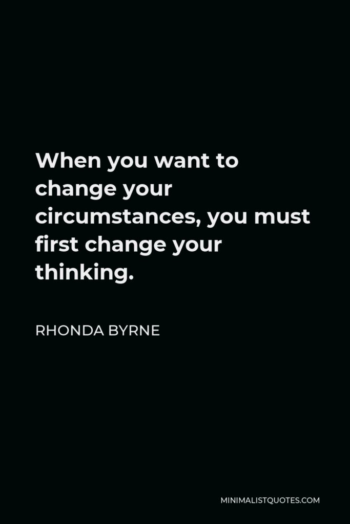 Rhonda Byrne Quote - When you want to change your circumstances, you must first change your thinking.