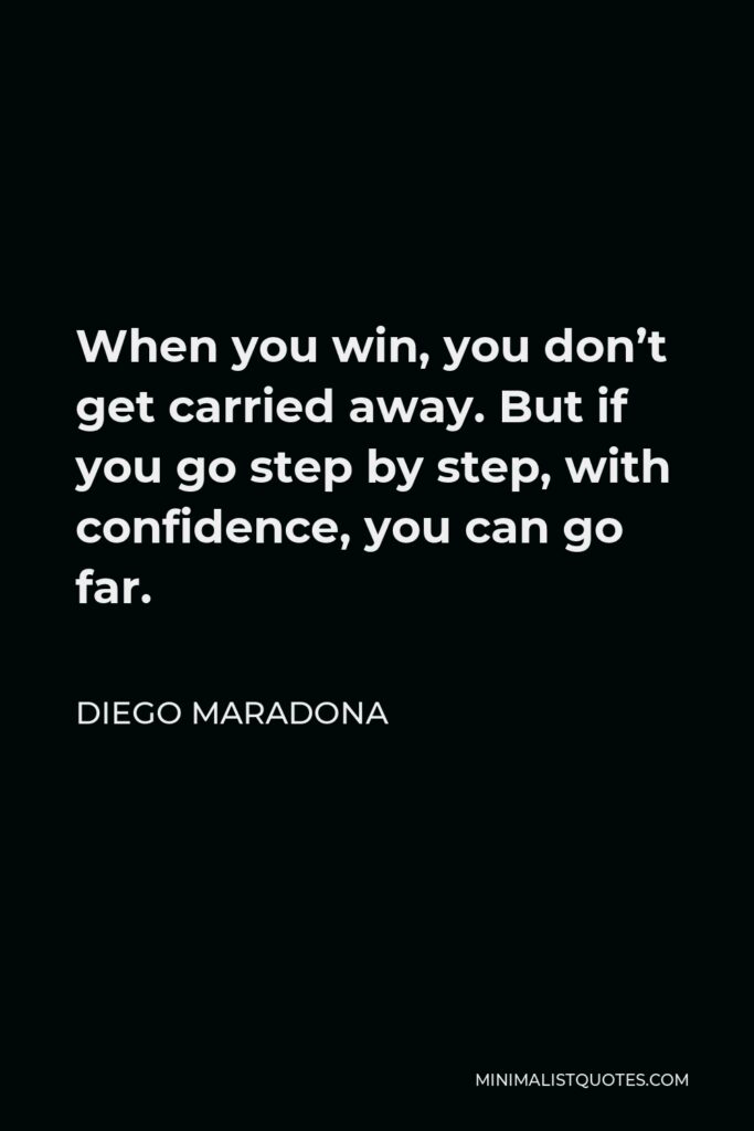 Diego Maradona Quote - When you win, you don’t get carried away. But if you go step by step, with confidence, you can go far.