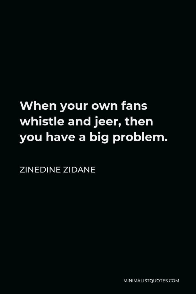 Zinedine Zidane Quote - When your own fans whistle and jeer, then you have a big problem.