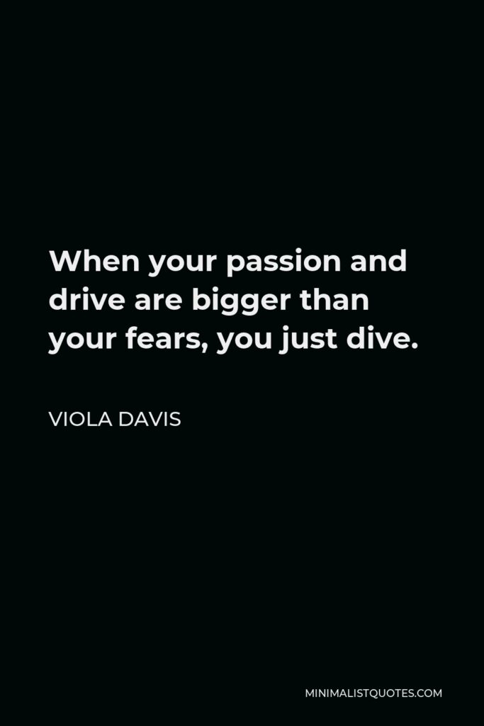 Viola Davis Quote - When your passion and drive are bigger than your fears, you just dive.