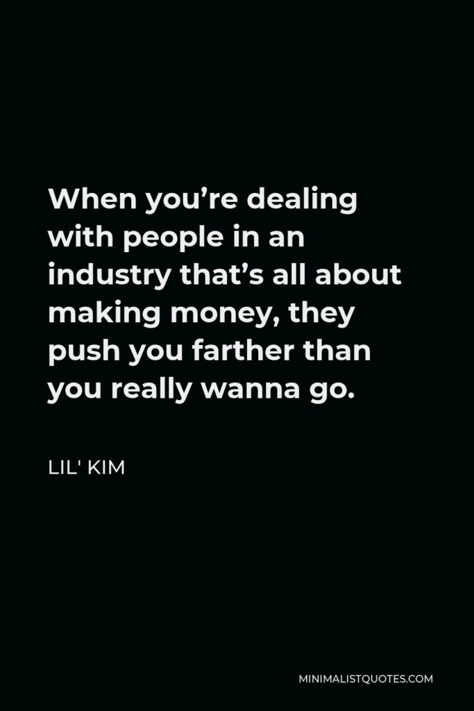 Lil' Kim Quote - When you’re dealing with people in an industry that’s all about making money, they push you farther than you really wanna go.