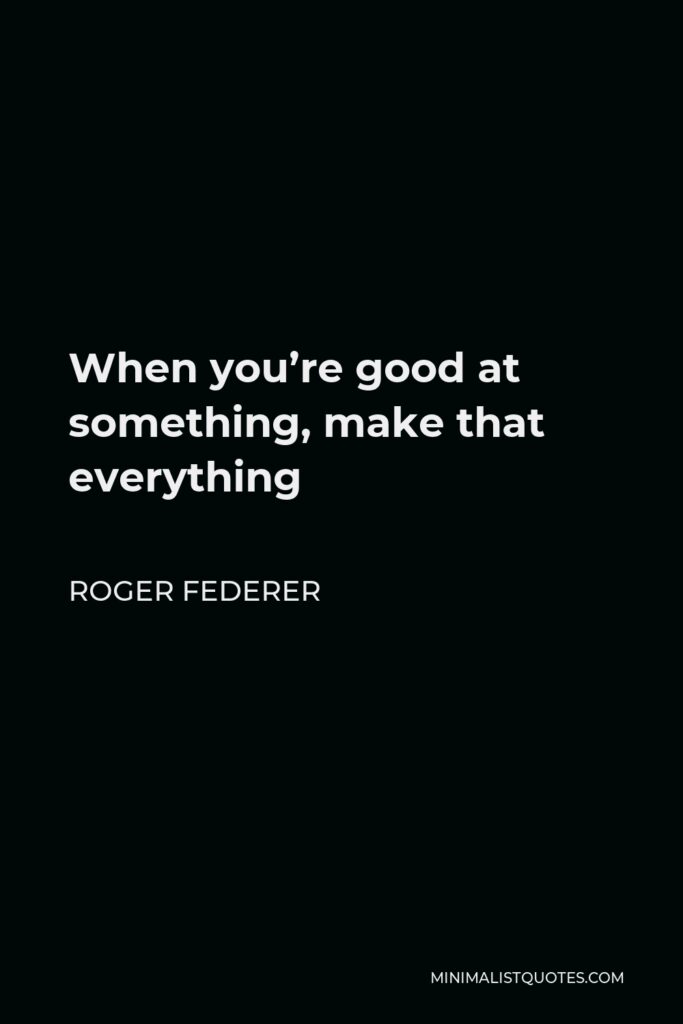 Roger Federer Quote - When you’re good at something, make that everything