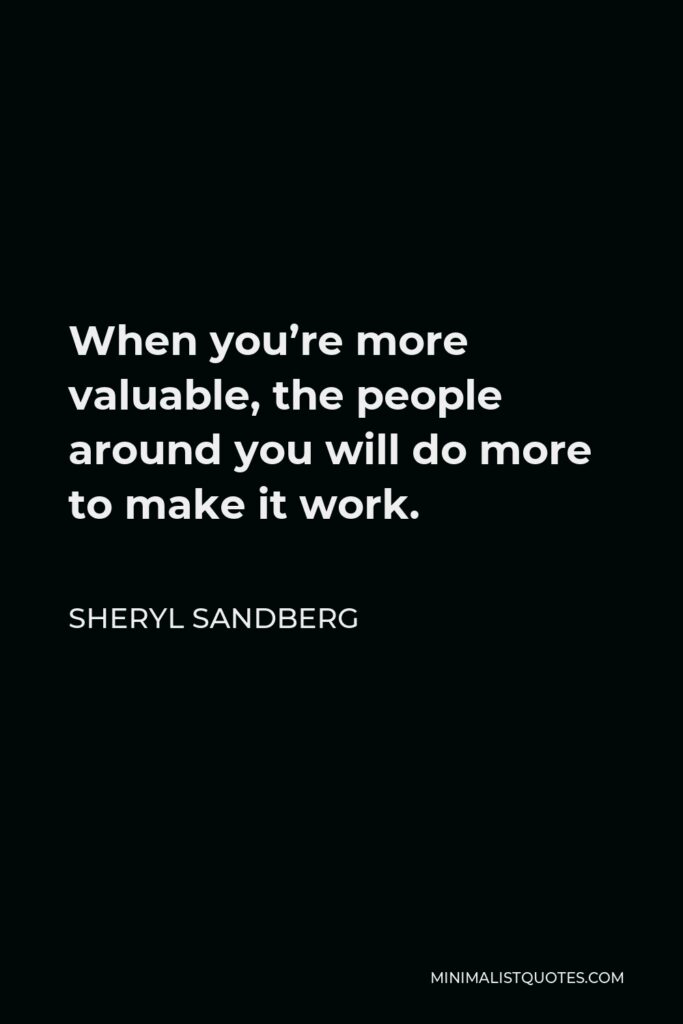 Sheryl Sandberg Quote - When you’re more valuable, the people around you will do more to make it work.