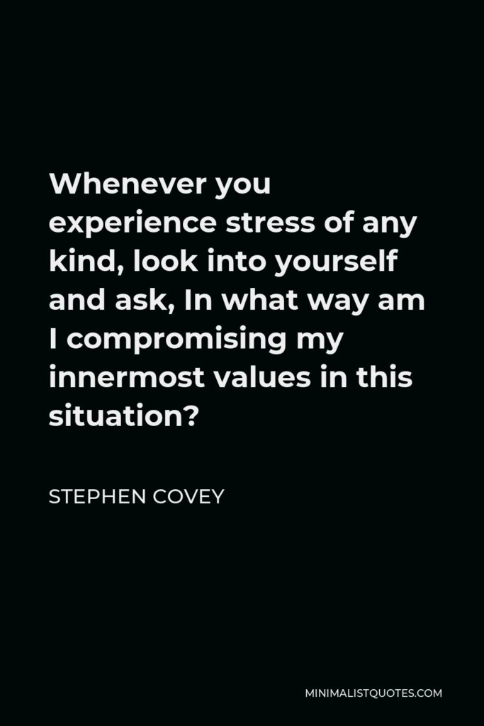 Stephen Covey Quote - Whenever you experience stress of any kind, look into yourself and ask, In what way am I compromising my innermost values in this situation?