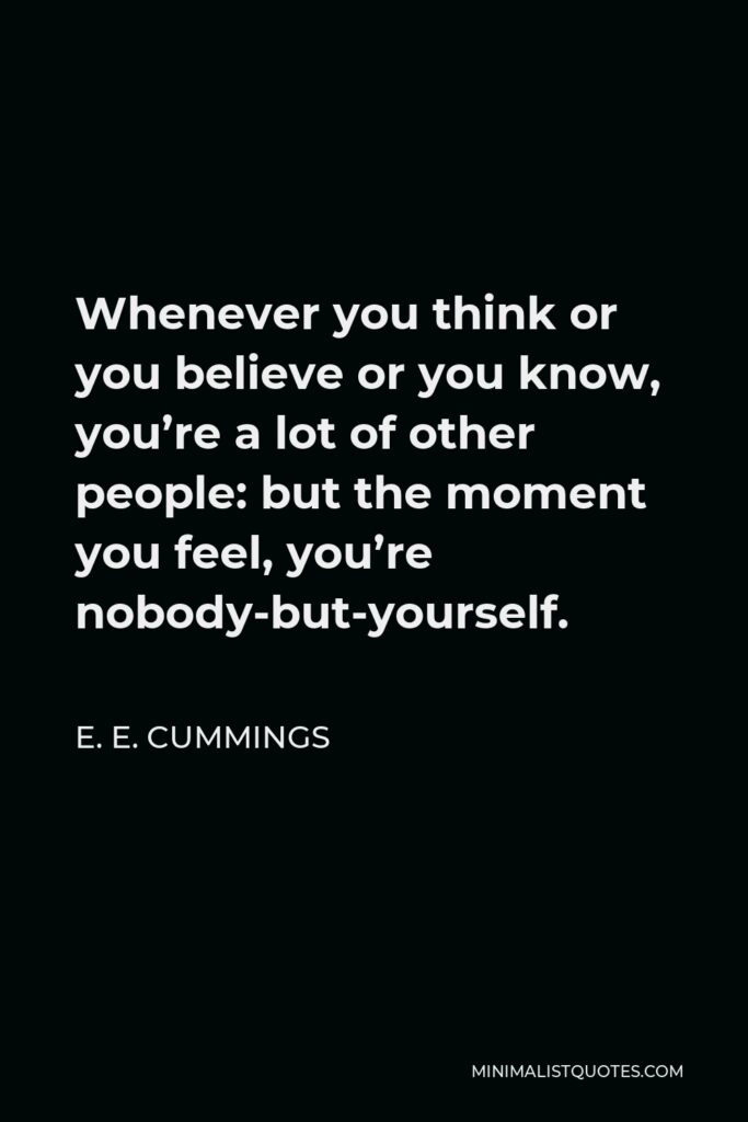 E. E. Cummings Quote - Whenever you think or you believe or you know, you’re a lot of other people: but the moment you feel, you’re nobody-but-yourself.