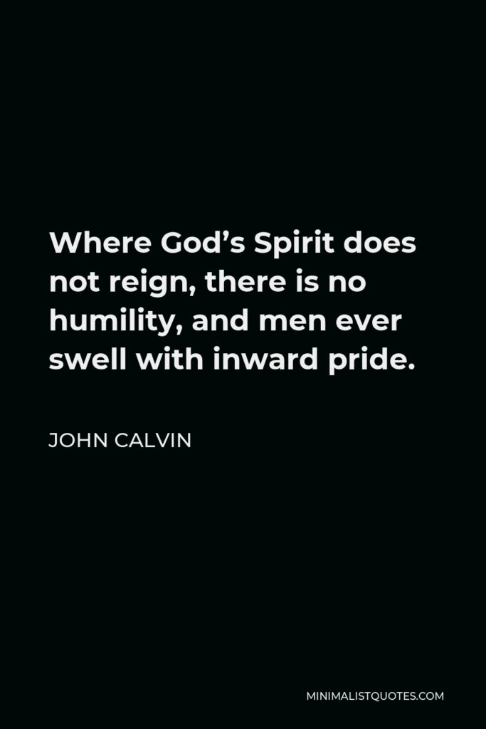 John Calvin Quote - Where God’s Spirit does not reign, there is no humility, and men ever swell with inward pride.