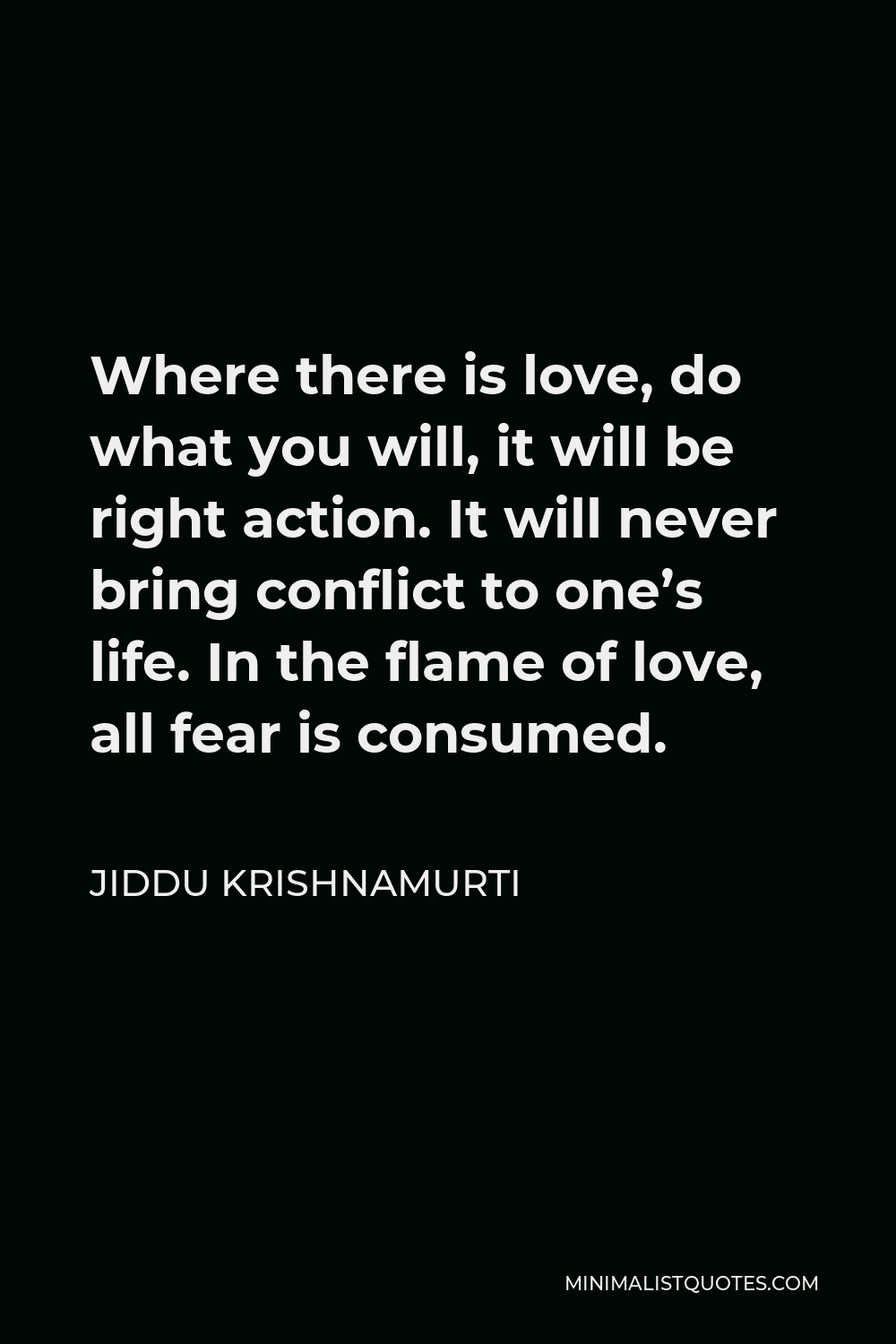 Jiddu Krishnamurti Quote - Where there is love, do what you will, it will be right action. It will never bring conflict to one’s life. In the flame of love, all fear is consumed.