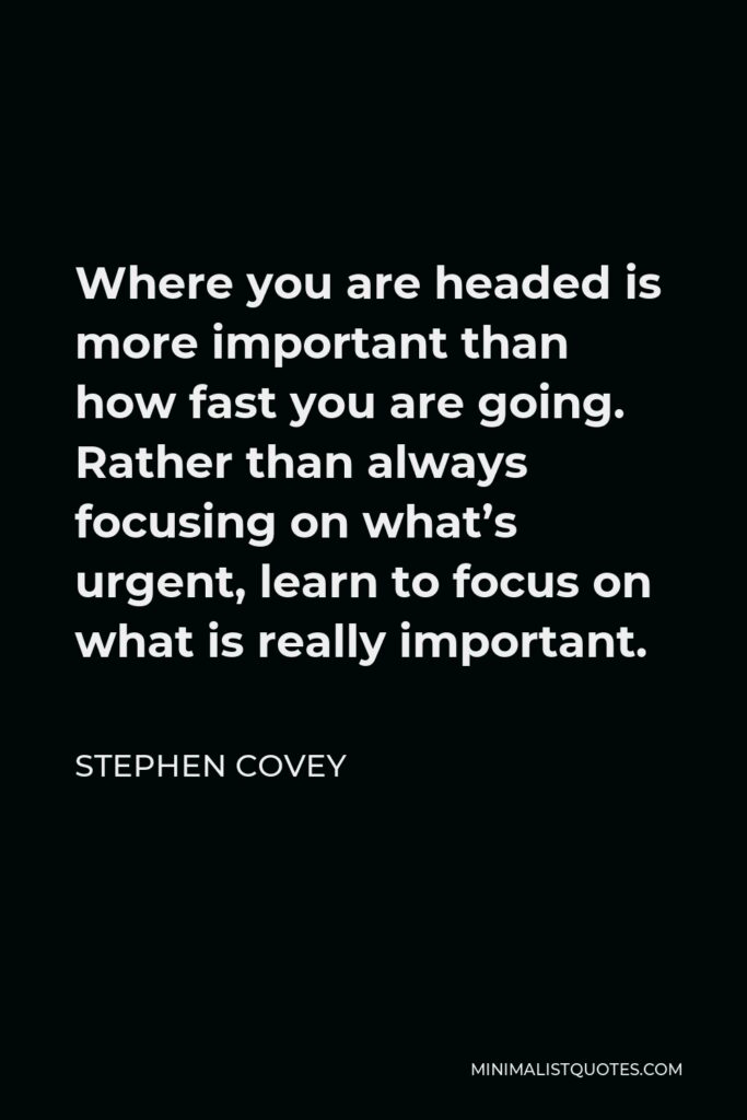Stephen Covey Quote - Where you are headed is more important than how fast you are going. Rather than always focusing on what’s urgent, learn to focus on what is really important.