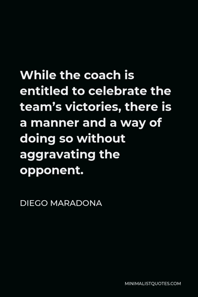 Diego Maradona Quote - While the coach is entitled to celebrate the team’s victories, there is a manner and a way of doing so without aggravating the opponent.