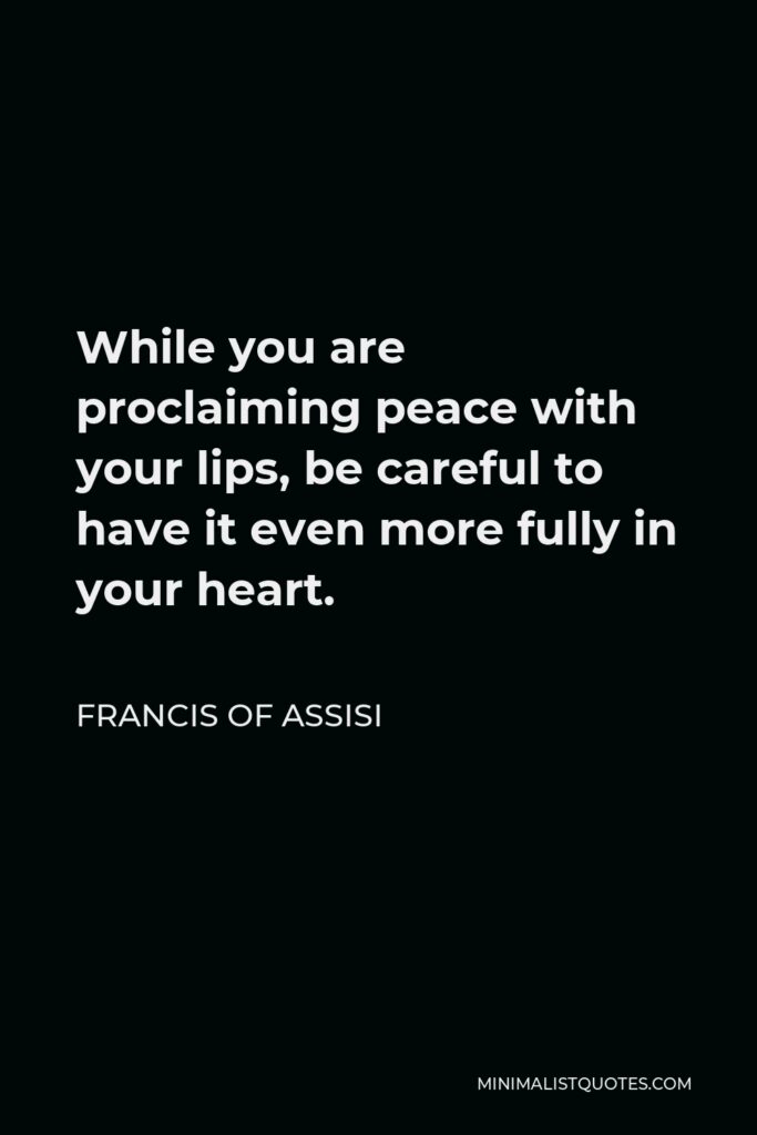 Francis of Assisi Quote - While you are proclaiming peace with your lips, be careful to have it even more fully in your heart.