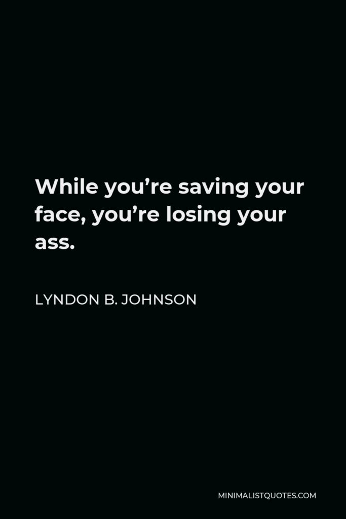 Lyndon B. Johnson Quote - While you’re saving your face, you’re losing your ass.