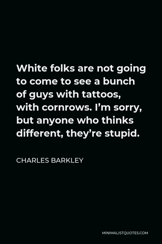 Charles Barkley Quote - White folks are not going to come to see a bunch of guys with tattoos, with cornrows. I’m sorry, but anyone who thinks different, they’re stupid.