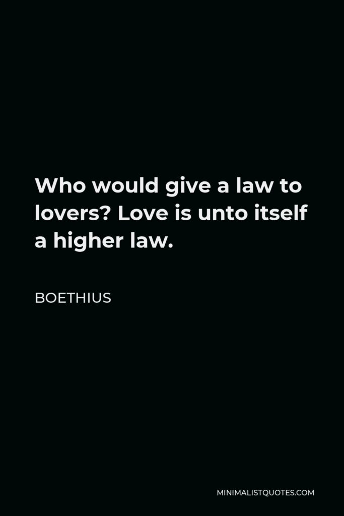 Boethius Quote - Who would give a law to lovers? Love is unto itself a higher law.