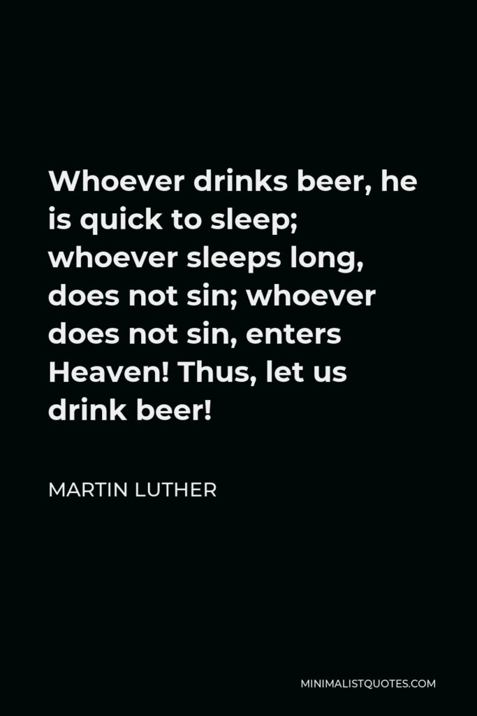Martin Luther Quote - Whoever drinks beer, he is quick to sleep; whoever sleeps long, does not sin; whoever does not sin, enters Heaven! Thus, let us drink beer!