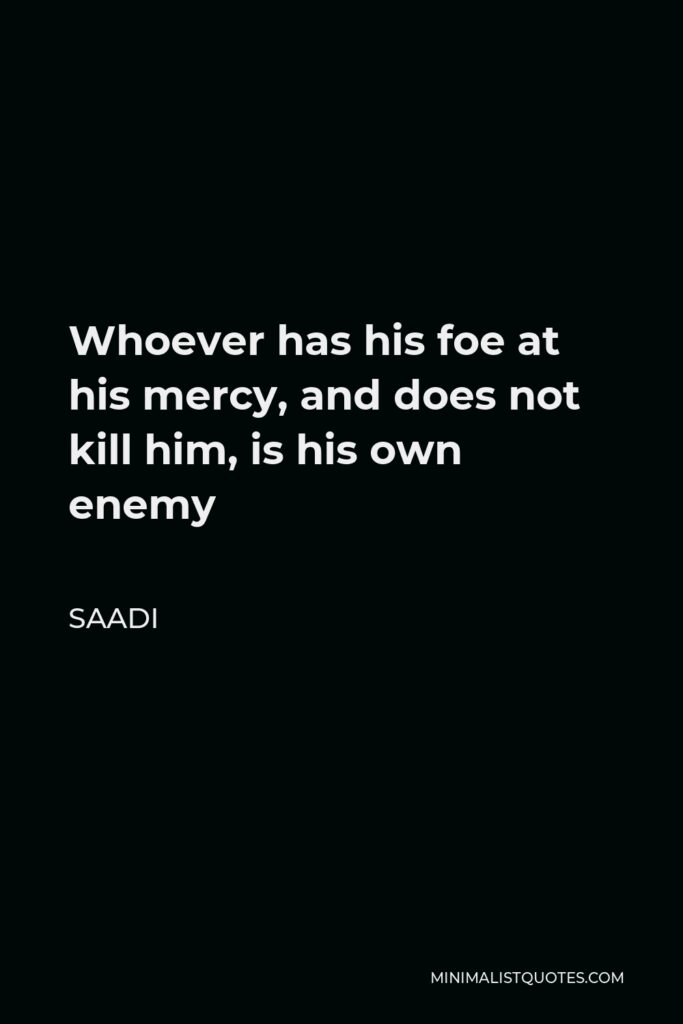 Saadi Quote - Whoever has his foe at his mercy, and does not kill him, is his own enemy