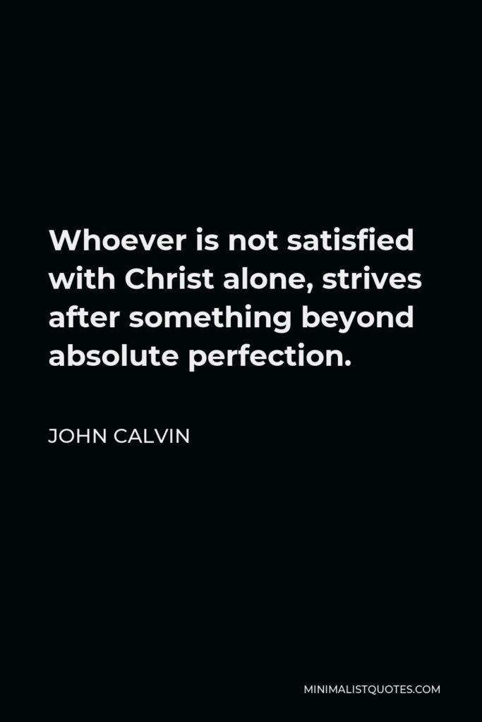 John Calvin Quote - Whoever is not satisfied with Christ alone, strives after something beyond absolute perfection.