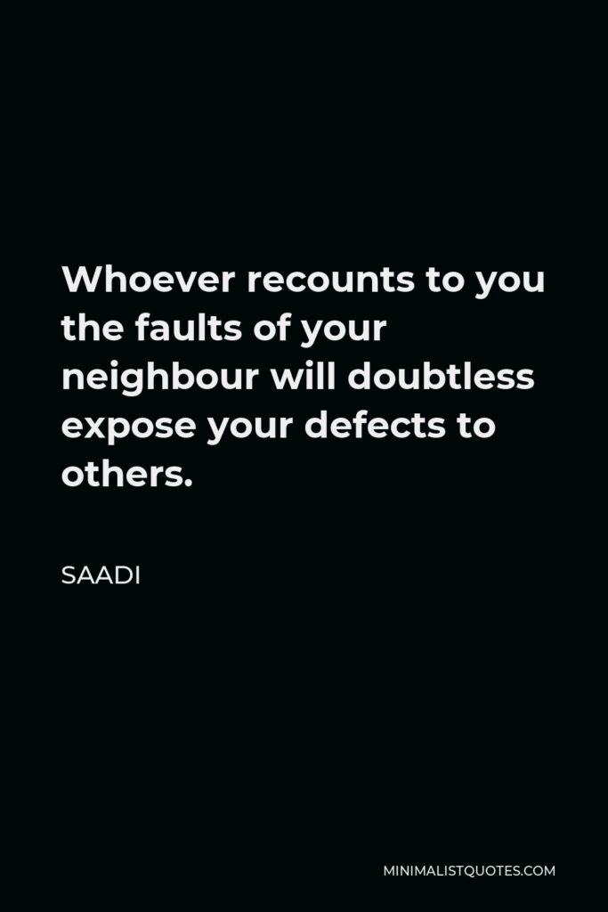 Saadi Quote - Whoever recounts to you the faults of your neighbour will doubtless expose your defects to others.