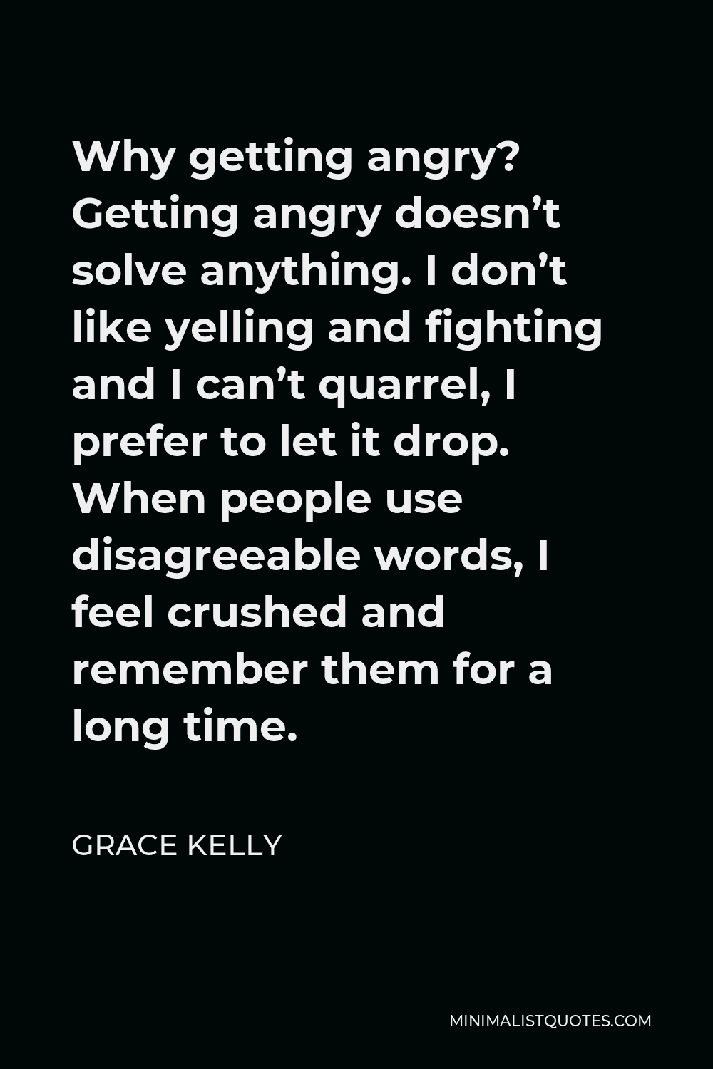 Grace Kelly Quote - Why getting angry? Getting angry doesn’t solve anything. I don’t like yelling and fighting and I can’t quarrel, I prefer to let it drop. When people use disagreeable words, I feel crushed and remember them for a long time.