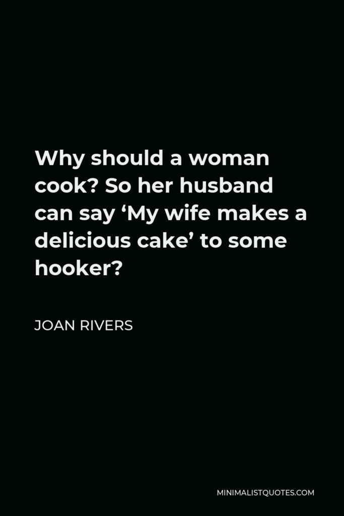 Joan Rivers Quote - Why should a woman cook? So her husband can say ‘My wife makes a delicious cake’ to some hooker?