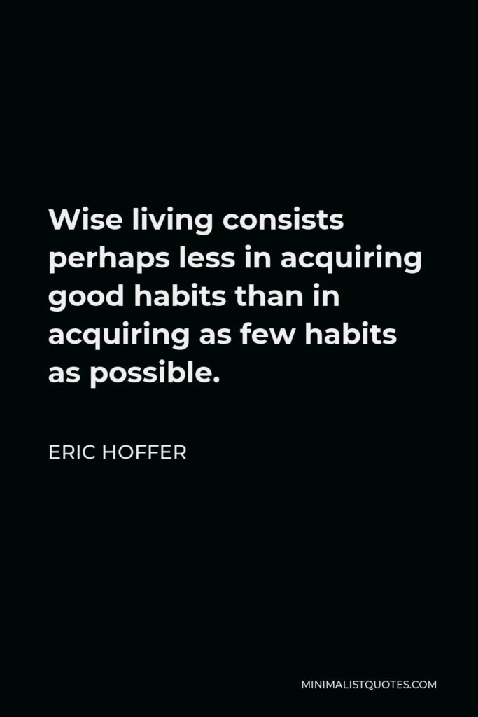 Eric Hoffer Quote - Wise living consists perhaps less in acquiring good habits than in acquiring as few habits as possible.