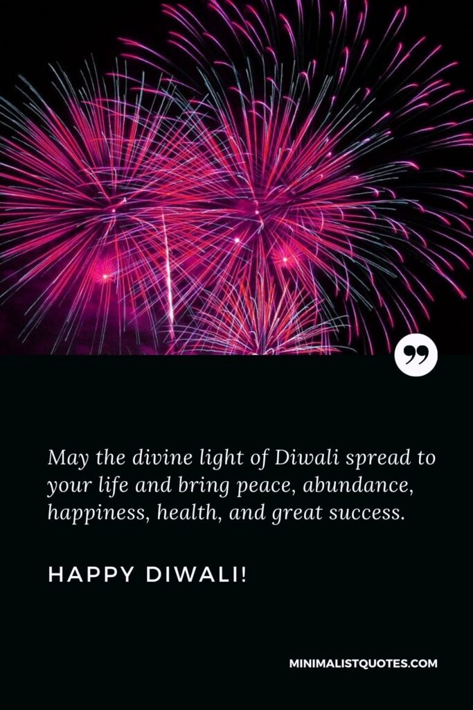 Wish you a very happy Diwali: May the divine light of Diwali spread to your life and bring peace, abundance, happiness, health, and great success. Happy Diwali!