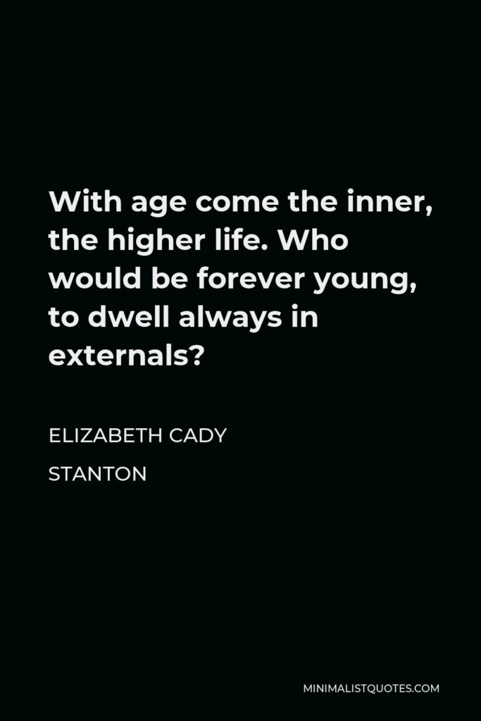 Elizabeth Cady Stanton Quote - With age come the inner, the higher life. Who would be forever young, to dwell always in externals?