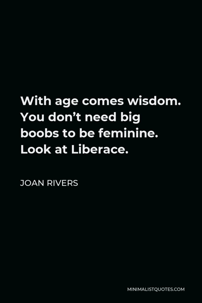 Joan Rivers Quote - With age comes wisdom. You don’t need big boobs to be feminine. Look at Liberace.