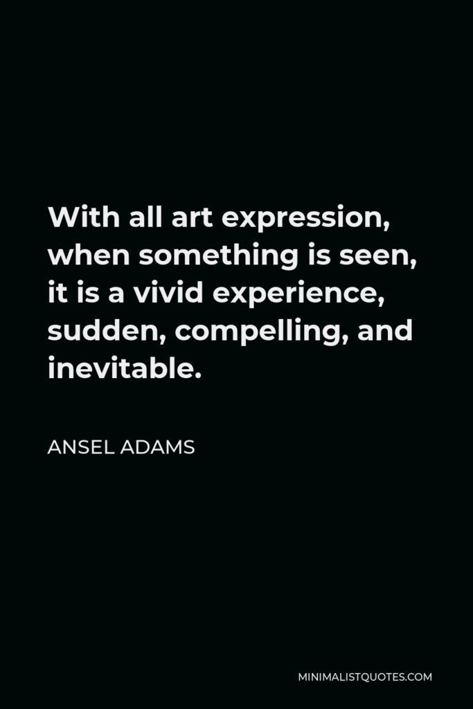 Ansel Adams Quote - With all art expression, when something is seen, it is a vivid experience, sudden, compelling, and inevitable.