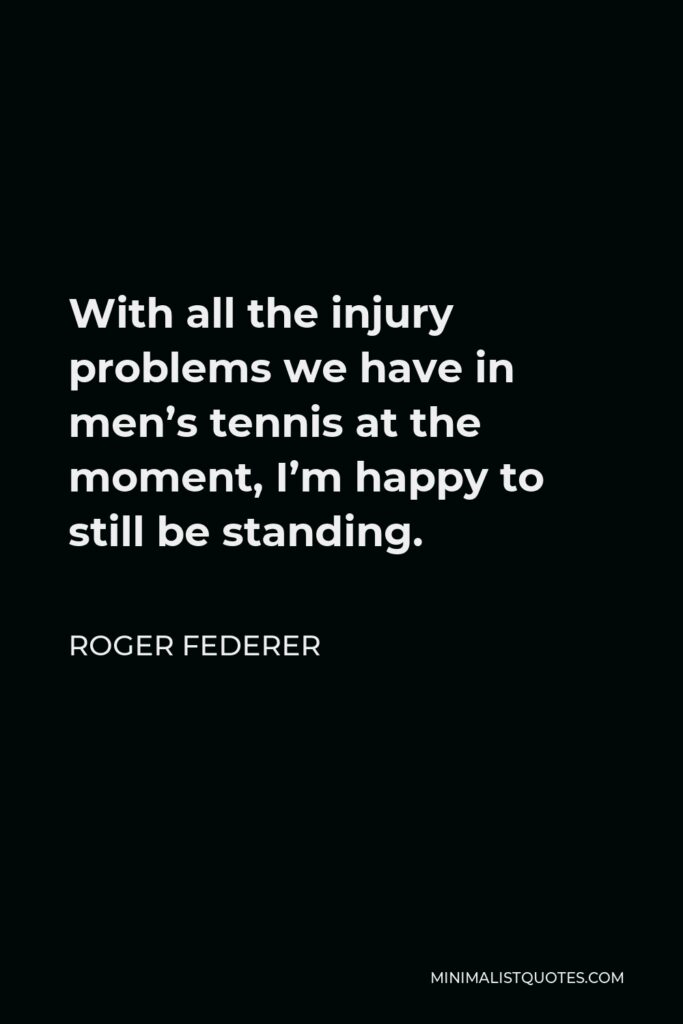 Roger Federer Quote - With all the injury problems we have in men’s tennis at the moment, I’m happy to still be standing.