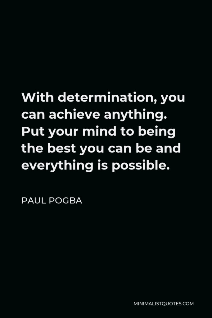 Paul Pogba Quote - With determination, you can achieve anything. Put your mind to being the best you can be and everything is possible.