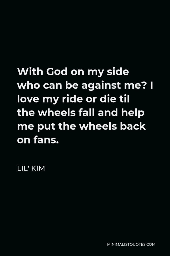 Lil' Kim Quote - With God on my side who can be against me? I love my ride or die til the wheels fall and help me put the wheels back on fans.
