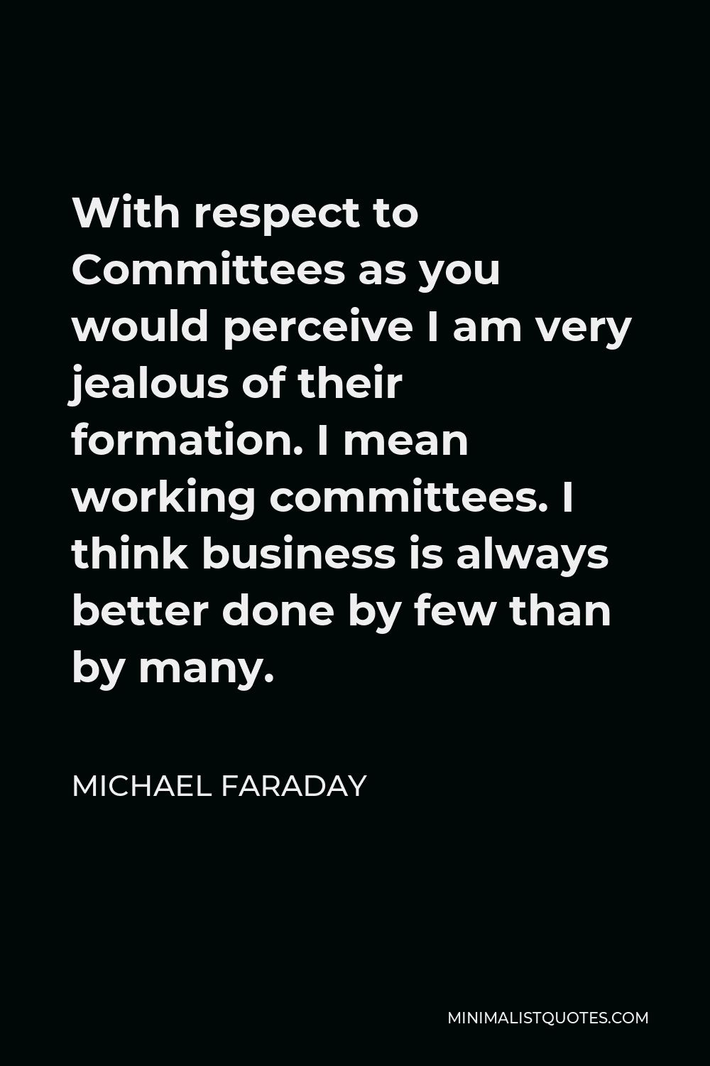 Michael Faraday Quote - With respect to Committees as you would perceive I am very jealous of their formation. I mean working committees. I think business is always better done by few than by many.