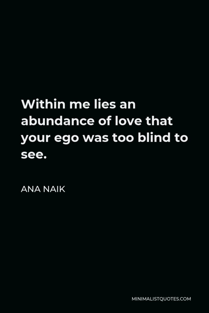 Ana Naik Quote - Within me lies an abundance of love that your ego was too blind to see.