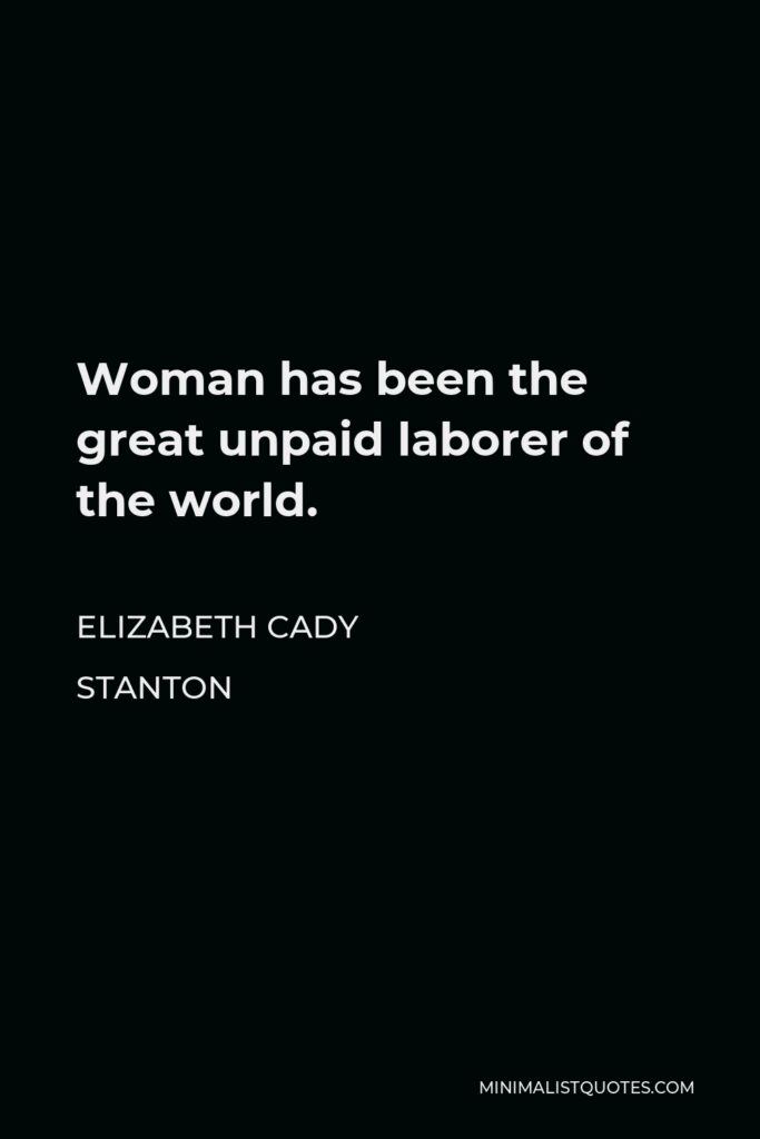 Elizabeth Cady Stanton Quote - Woman has been the great unpaid laborer of the world.