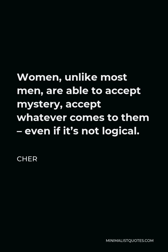 Cher Quote - Women, unlike most men, are able to accept mystery, accept whatever comes to them – even if it’s not logical.