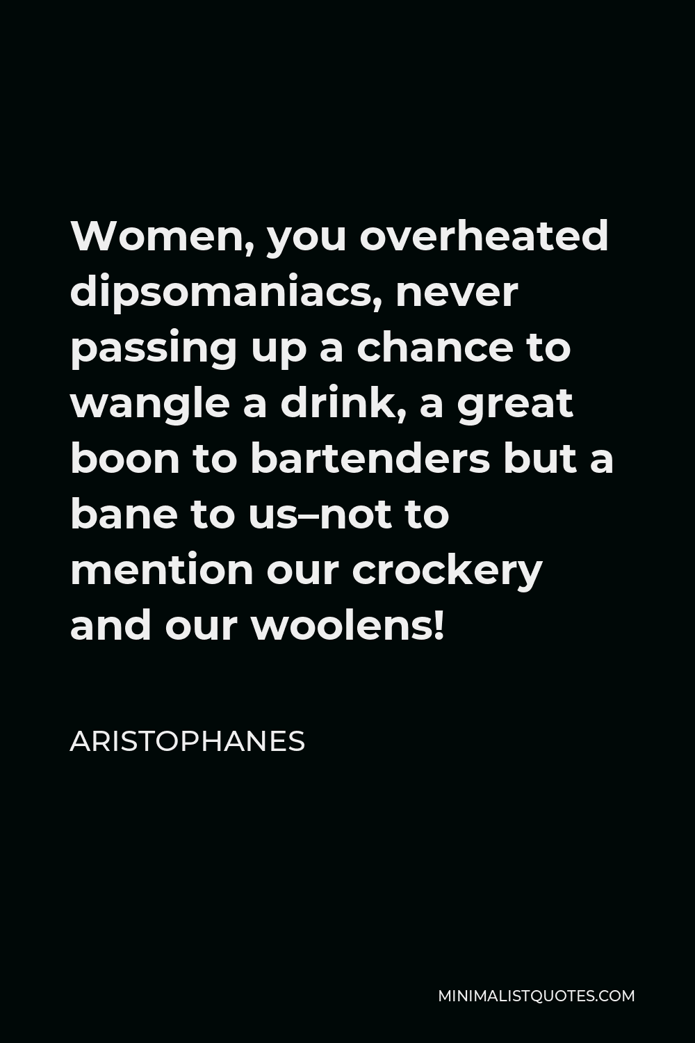 Aristophanes Quote - Women, you overheated dipsomaniacs, never passing up a chance to wangle a drink, a great boon to bartenders but a bane to us–not to mention our crockery and our woolens!