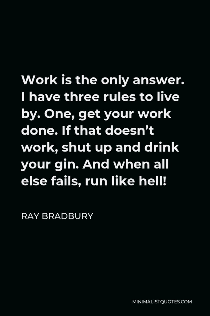 Ray Bradbury Quote - Work is the only answer. I have three rules to live by. One, get your work done. If that doesn’t work, shut up and drink your gin. And when all else fails, run like hell!