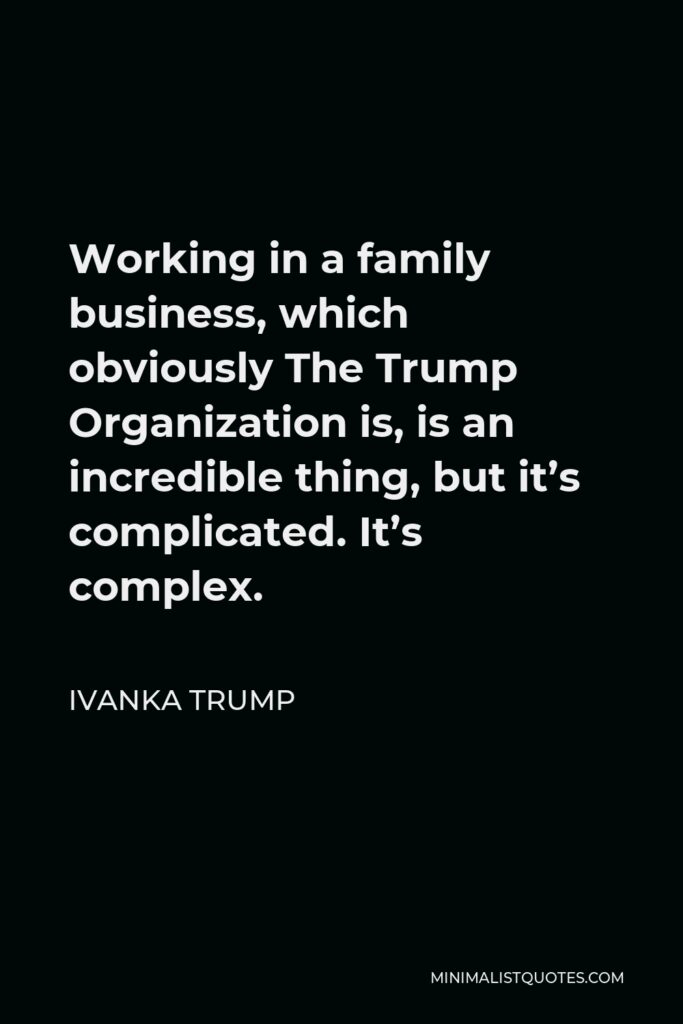 Ivanka Trump Quote - Working in a family business, which obviously The Trump Organization is, is an incredible thing, but it’s complicated. It’s complex.