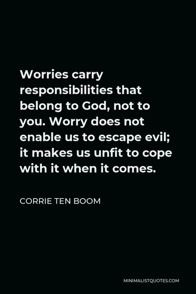 Corrie ten Boom Quote - Worries carry responsibilities that belong to God, not to you. Worry does not enable us to escape evil; it makes us unfit to cope with it when it comes.