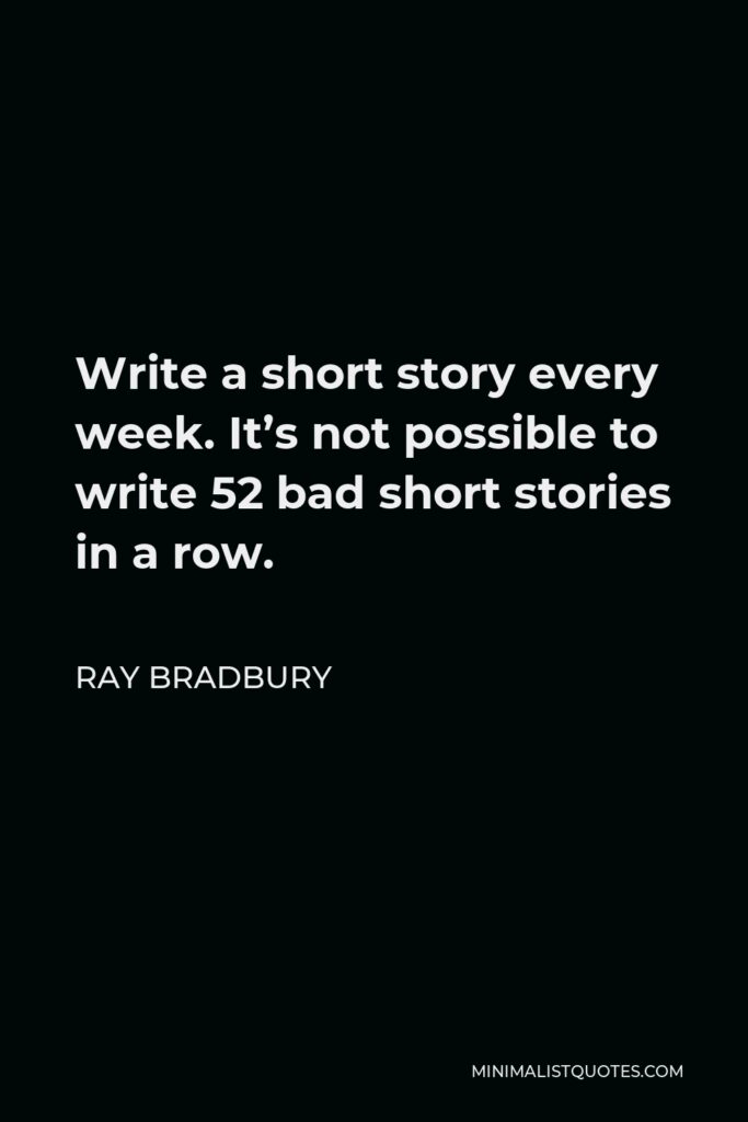 Ray Bradbury Quote - Write a short story every week. It’s not possible to write 52 bad short stories in a row.