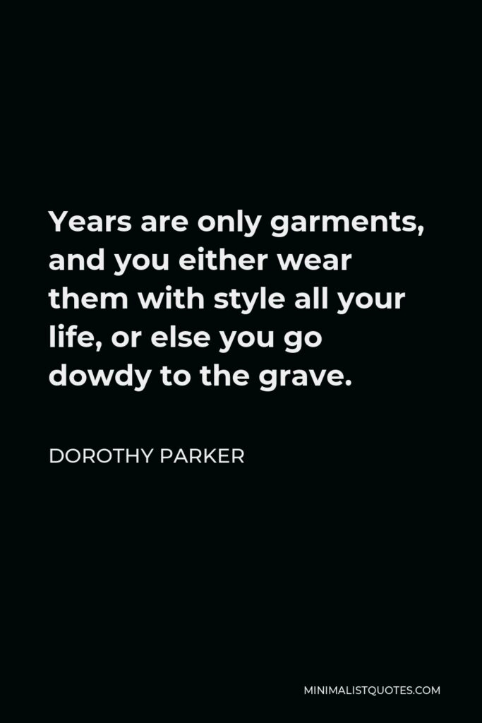 Dorothy Parker Quote - Years are only garments, and you either wear them with style all your life, or else you go dowdy to the grave.