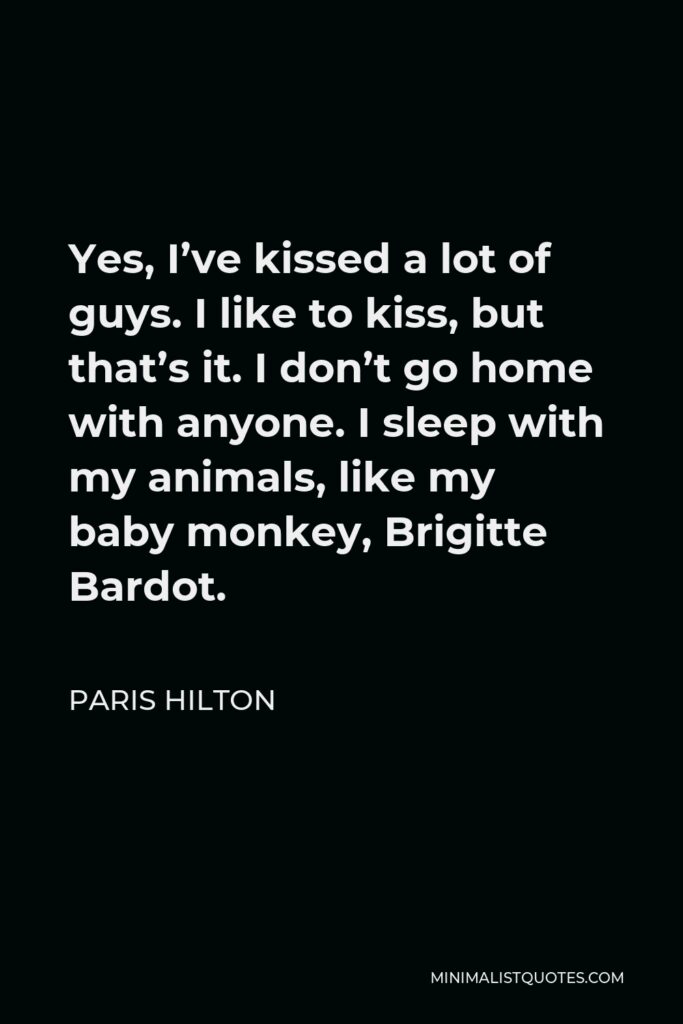 Paris Hilton Quote - Yes, I’ve kissed a lot of guys. I like to kiss, but that’s it. I don’t go home with anyone. I sleep with my animals, like my baby monkey, Brigitte Bardot.