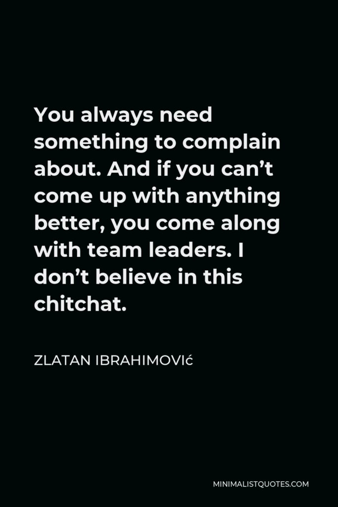 Zlatan Ibrahimović Quote - You always need something to complain about. And if you can’t come up with anything better, you come along with team leaders. I don’t believe in this chitchat.