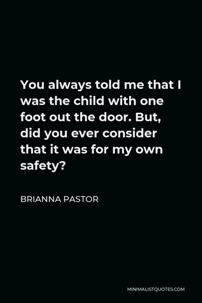Brianna Pastor Quote - You always told me that I was the child with one foot out the door. But, did you ever consider that it was for my own safety?