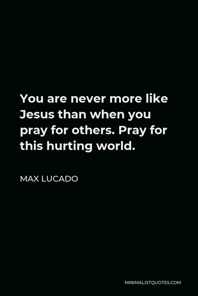 Max Lucado Quote - You are never more like Jesus than when you pray for others. Pray for this hurting world.