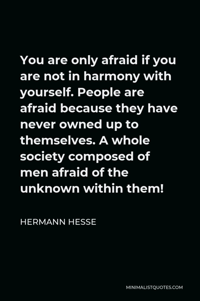 Hermann Hesse Quote - You are only afraid if you are not in harmony with yourself. People are afraid because they have never owned up to themselves. A whole society composed of men afraid of the unknown within them!