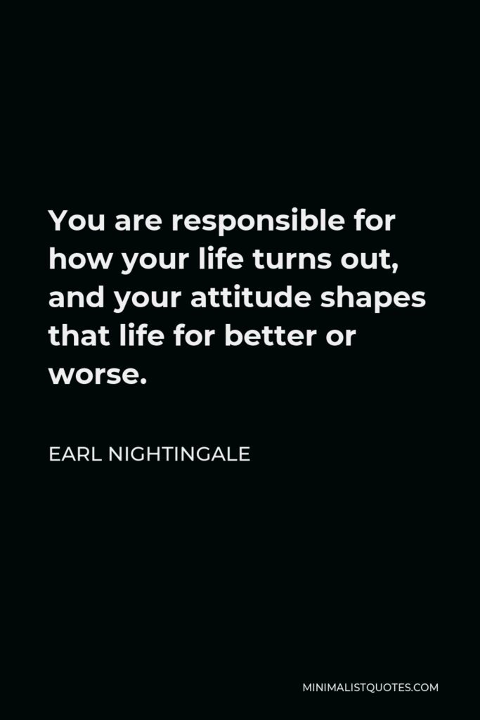 Earl Nightingale Quote - You are responsible for how your life turns out, and your attitude shapes that life for better or worse.