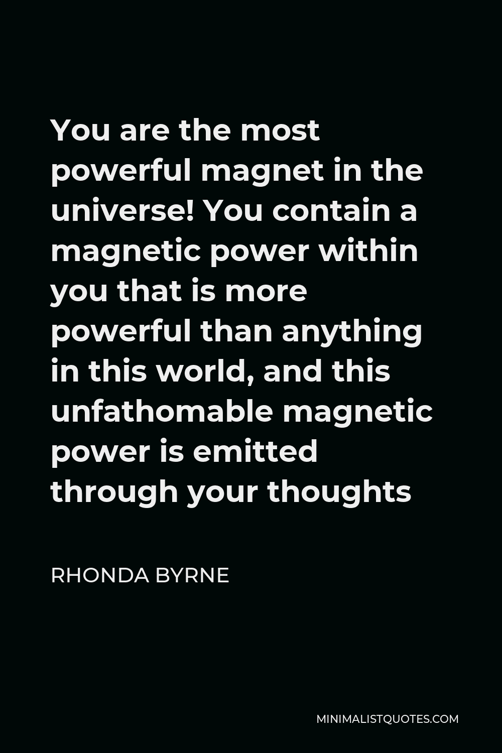 Rhonda Byrne Quote - You are the most powerful magnet in the universe! You contain a magnetic power within you that is more powerful than anything in this world, and this unfathomable magnetic power is emitted through your thoughts